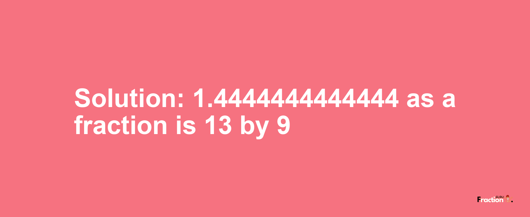 Solution:1.4444444444444 as a fraction is 13/9